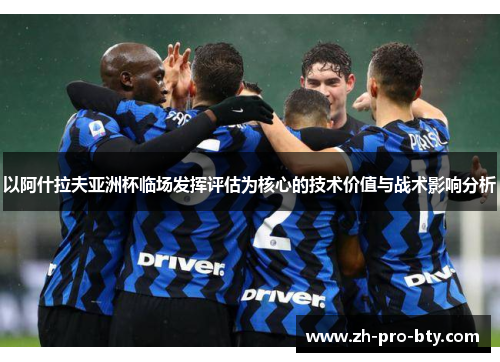 以阿什拉夫亚洲杯临场发挥评估为核心的技术价值与战术影响分析 以阿什拉夫亚洲杯临场发挥评估为核心的技术价值与战术影响分析