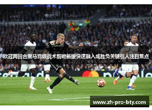欧冠两回合黑马晋级战术前瞻新援快速融入成胜负关键引人注目焦点