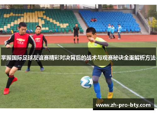 掌握国际足球友谊赛精彩对决背后的战术与观赛秘诀全面解析方法