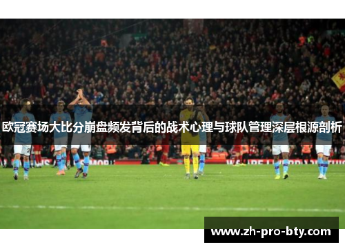 欧冠赛场大比分崩盘频发背后的战术心理与球队管理深层根源剖析