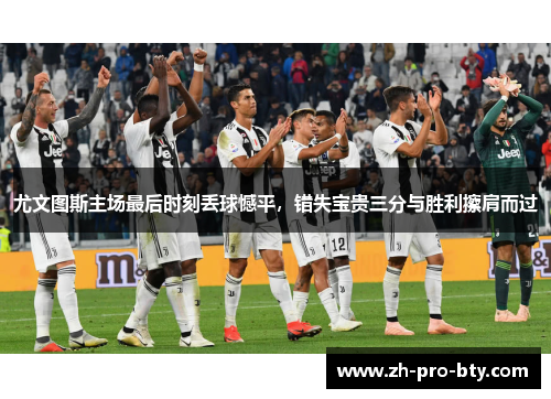 尤文图斯主场最后时刻丢球憾平，错失宝贵三分与胜利擦肩而过