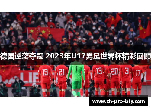 德国逆袭夺冠 2023年U17男足世界杯精彩回顾
