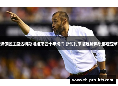 波尔图主席达科斯塔结束四十年统治 新时代来临足球俱乐部迎变革