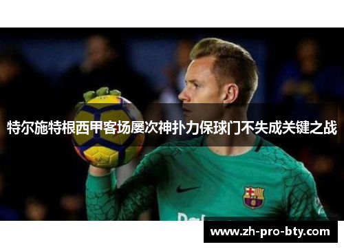 特尔施特根西甲客场屡次神扑力保球门不失成关键之战 特尔施特根西甲客场屡次神扑力保球门不失成关键之战