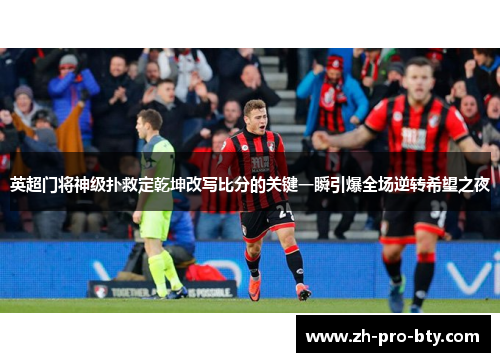 英超门将神级扑救定乾坤改写比分的关键一瞬引爆全场逆转希望之夜