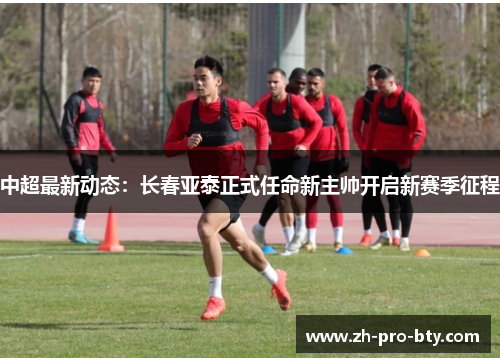 中超最新动态:长春亚泰正式任命新主帅开启新赛季征程 中超最新动态:长春亚泰正式任命新主帅开启新赛季征程