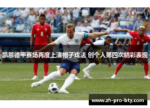 凯恩德甲赛场再度上演帽子戏法 创个人第四次精彩表现 凯恩德甲赛场再度上演帽子戏法 创个人第四次精彩表现