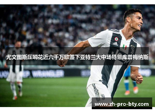 尤文图斯压哨花近六千万欧签下亚特兰大中场特恩库普梅纳斯 尤文图斯压哨花近六千万欧签下亚特兰大中场特恩库普梅纳斯
