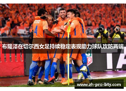 布隆泽在切尔西女足持续稳定表现助力球队攻防两端 布隆泽在切尔西女足持续稳定表现助力球队攻防两端