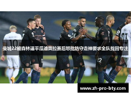 曼城22被森林逼平瓜迪奥拉赛后怒批防守走神要求全队找回专注 曼城22被森林逼平瓜迪奥拉赛后怒批防守走神要求全队找回专注