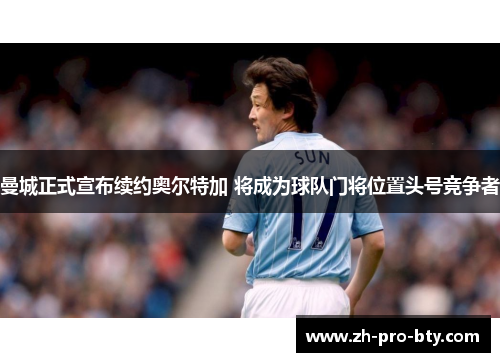 曼城正式宣布续约奥尔特加 将成为球队门将位置头号竞争者