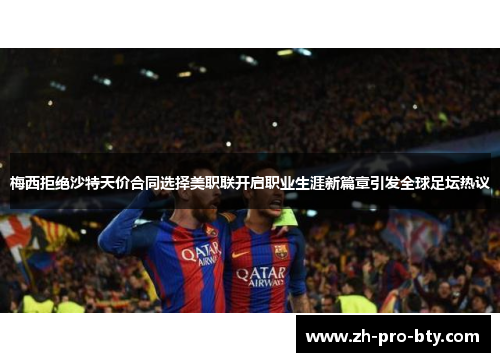 梅西拒绝沙特天价合同选择美职联开启职业生涯新篇章引发全球足坛热议