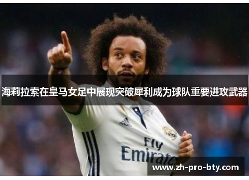 海莉拉索在皇马女足中展现突破犀利成为球队重要进攻武器