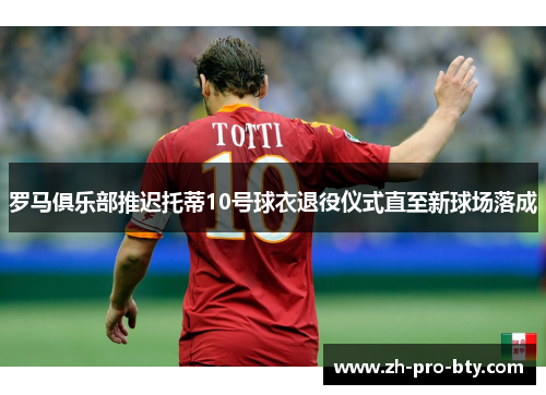 罗马俱乐部推迟托蒂10号球衣退役仪式直至新球场落成