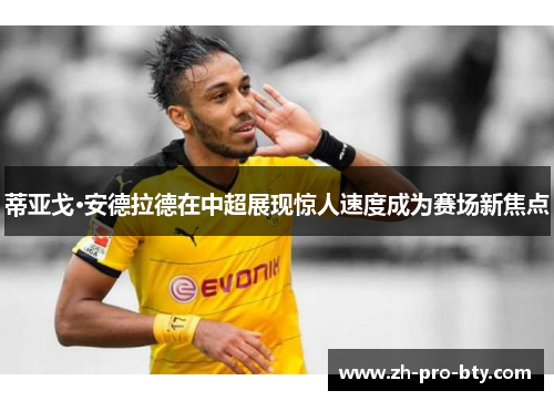 蒂亚戈·安德拉德在中超展现惊人速度成为赛场新焦点