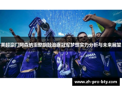 英超豪门阿森纳重整旗鼓追逐冠军梦想实力分析与未来展望