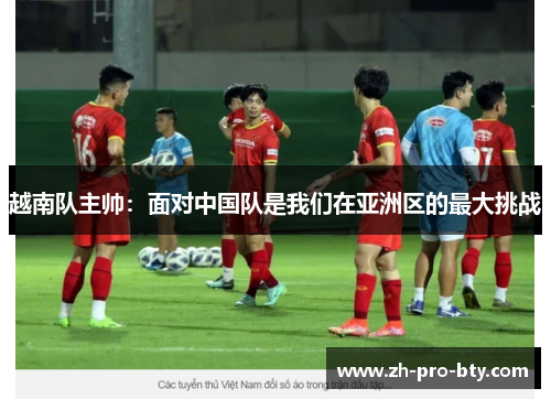 越南队主帅：面对中国队是我们在亚洲区的最大挑战