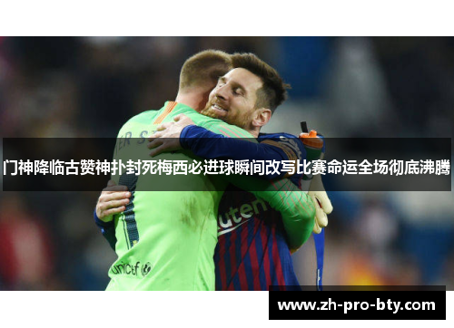 门神降临古赞神扑封死梅西必进球瞬间改写比赛命运全场彻底沸腾