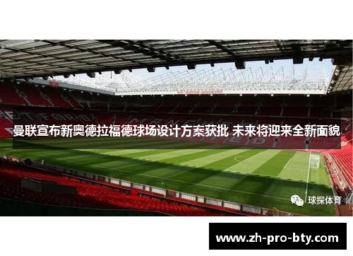 曼联宣布新奥德拉福德球场设计方案获批 未来将迎来全新面貌 曼联宣布新奥德拉福德球场设计方案获批 未来将迎来全新面貌