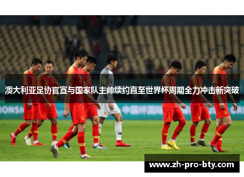 澳大利亚足协官宣与国家队主帅续约直至世界杯周期全力冲击新突破 澳大利亚足协官宣与国家队主帅续约直至世界杯周期全力冲击新突破