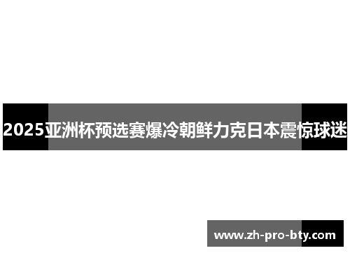 2025亚洲杯预选赛爆冷朝鲜力克日本震惊球迷 2025亚洲杯预选赛爆冷朝鲜力克日本震惊球迷