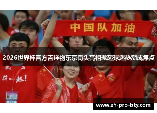 2026世界杯官方吉祥物东京街头亮相掀起球迷热潮成焦点 2026世界杯官方吉祥物东京街头亮相掀起球迷热潮成焦点
