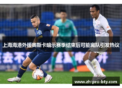 上海海港外援奥斯卡暗示赛季结束后可能离队引发热议 上海海港外援奥斯卡暗示赛季结束后可能离队引发热议