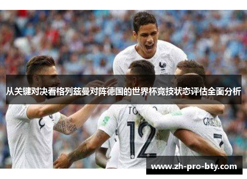 从关键对决看格列兹曼对阵德国的世界杯竞技状态评估全面分析 从关键对决看格列兹曼对阵德国的世界杯竞技状态评估全面分析