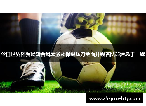 今日世界杯赛场转会风云激荡保级压力全面升级各队命运悬于一线 今日世界杯赛场转会风云激荡保级压力全面升级各队命运悬于一线