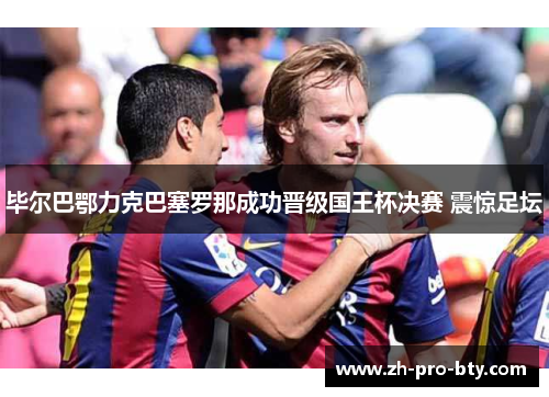 毕尔巴鄂力克巴塞罗那成功晋级国王杯决赛 震惊足坛 毕尔巴鄂力克巴塞罗那成功晋级国王杯决赛 震惊足坛