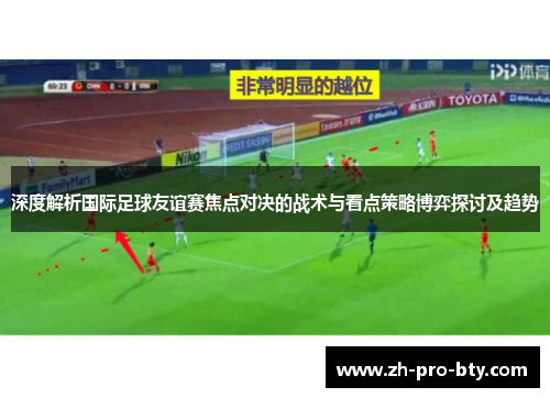深度解析国际足球友谊赛焦点对决的战术与看点策略博弈探讨及趋势 深度解析国际足球友谊赛焦点对决的战术与看点策略博弈探讨及趋势