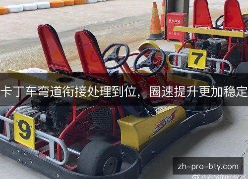 卡丁车弯道衔接处理到位,圈速提升更加稳定 卡丁车弯道衔接处理到位,圈速提升更加稳定